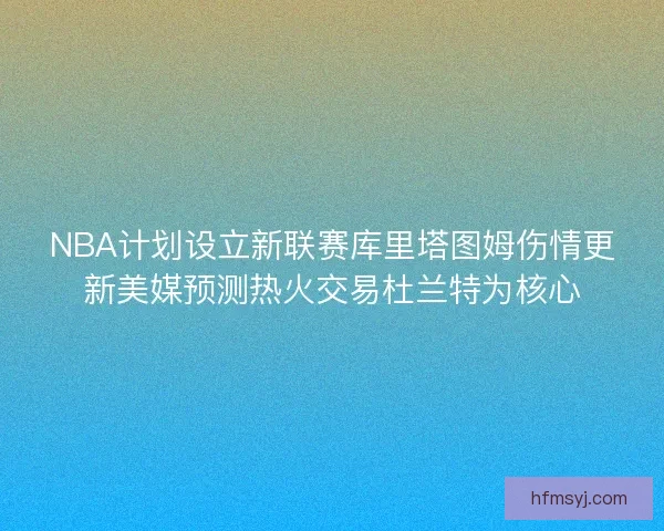 NBA计划设立新联赛库里塔图姆伤情更新美媒预测热火交易杜兰特为核心