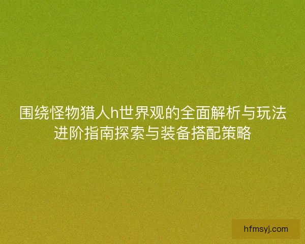 围绕怪物猎人h世界观的全面解析与玩法进阶指南探索与装备搭配策略